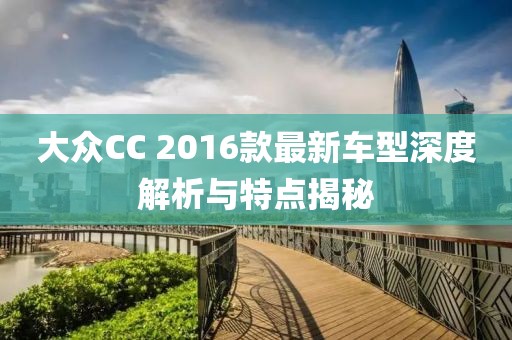 大众CC 2016款最新车型深度解析与特点揭秘