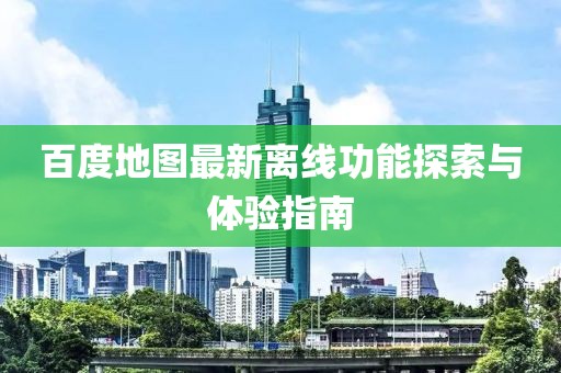百度地图最新离线功能探索与体验指南