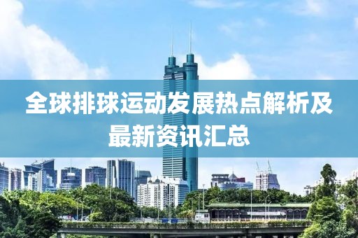 全球排球运动发展热点解析及最新资讯汇总