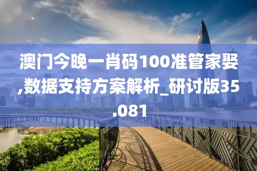 澳门今晚一肖码100准管家娶,数据支持方案解析_研讨版35.081