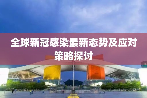 全球新冠感染最新态势及应对策略探讨