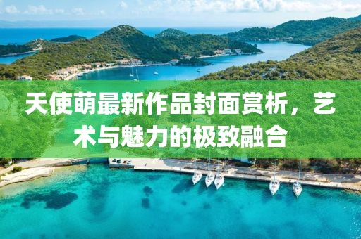 天使萌最新作品封面赏析，艺术与魅力的极致融合