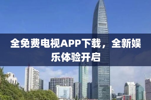 全免费电视APP下载，全新娱乐体验开启