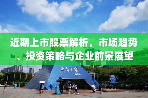 近期上市股票解析，市场趋势、投资策略与企业前景展望