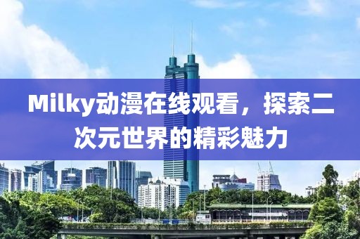 Milky动漫在线观看，探索二次元世界的精彩魅力