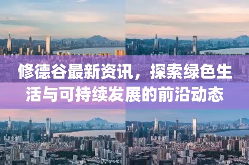修德谷最新资讯，探索绿色生活与可持续发展的前沿动态