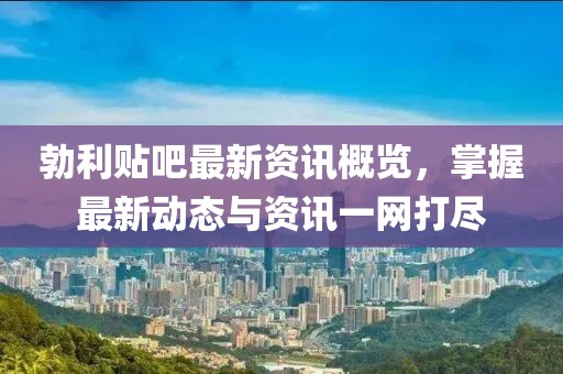 勃利贴吧最新资讯概览，掌握最新动态与资讯一网打尽