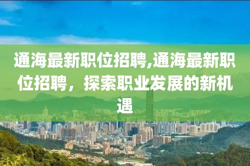 通海最新职位招聘,通海最新职位招聘，探索职业发展的新机遇