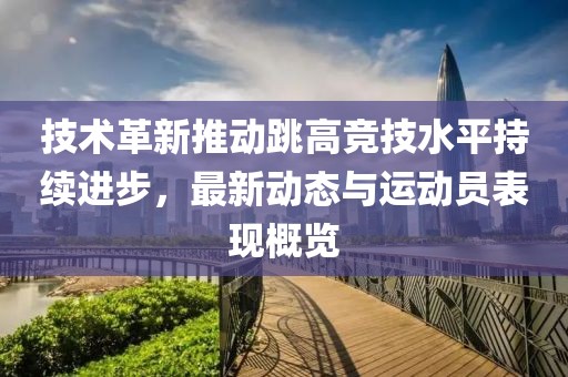 技术革新推动跳高竞技水平持续进步，最新动态与运动员表现概览