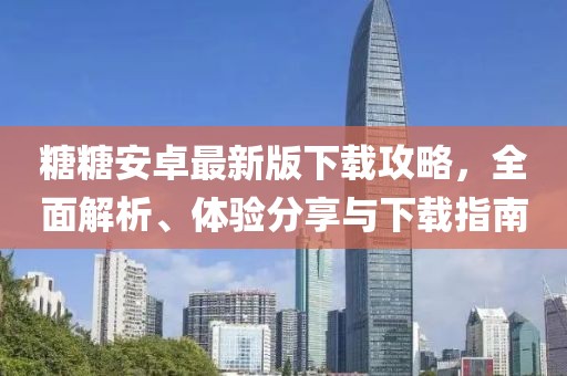 糖糖安卓最新版下载攻略，全面解析、体验分享与下载指南