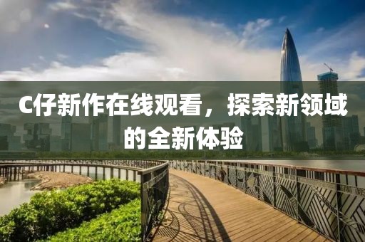 C仔新作在线观看，探索新领域的全新体验