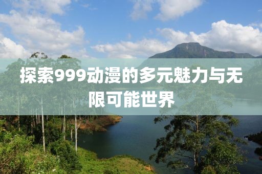 探索999动漫的多元魅力与无限可能世界