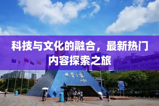 科技与文化的融合，最新热门内容探索之旅