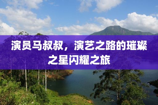 演员马叔叔，演艺之路的璀璨之星闪耀之旅