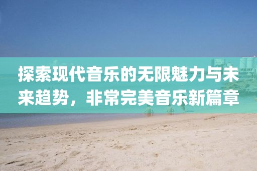 探索现代音乐的无限魅力与未来趋势，非常完美音乐新篇章