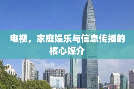 电视，家庭娱乐与信息传播的核心媒介
