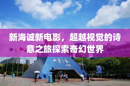 新海诚新电影，超越视觉的诗意之旅探索奇幻世界
