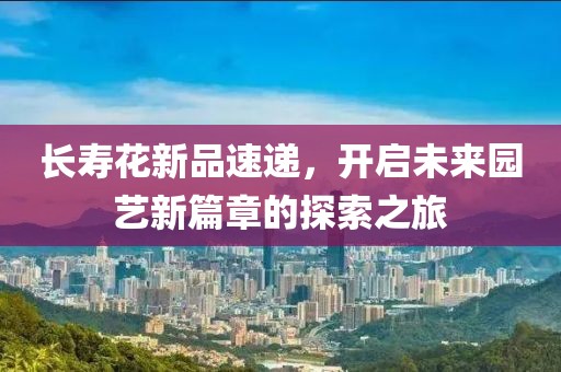 长寿花新品速递，开启未来园艺新篇章的探索之旅