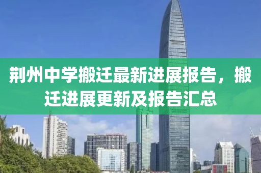 荆州中学搬迁最新进展报告，搬迁进展更新及报告汇总