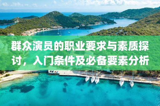 群众演员的职业要求与素质探讨，入门条件及必备要素分析