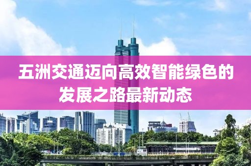 五洲交通迈向高效智能绿色的发展之路最新动态