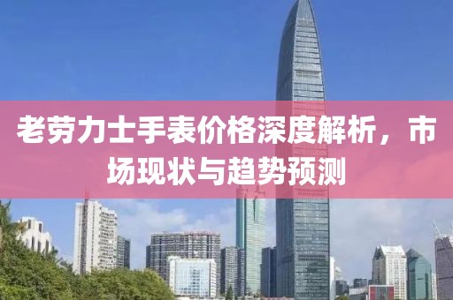 老劳力士手表价格深度解析，市场现状与趋势预测