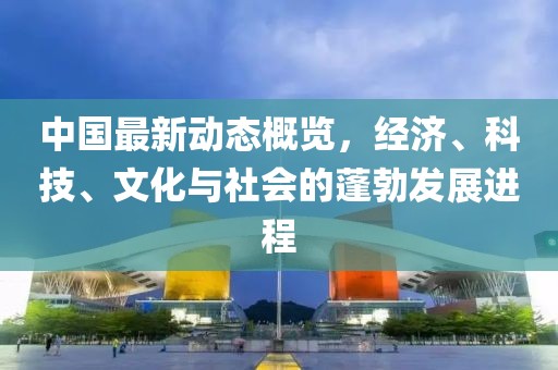 中国最新动态概览，经济、科技、文化与社会的蓬勃发展进程