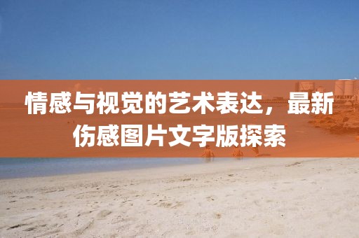 情感与视觉的艺术表达，最新伤感图片文字版探索