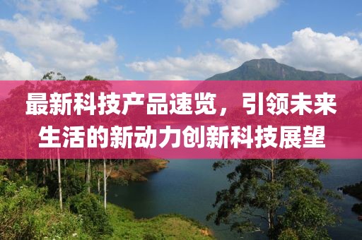 最新科技产品速览，引领未来生活的新动力创新科技展望