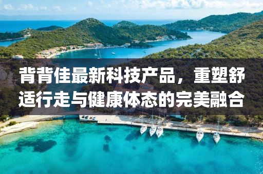 背背佳最新科技产品，重塑舒适行走与健康体态的完美融合