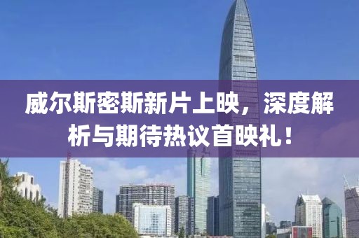 威尔斯密斯新片上映，深度解析与期待热议首映礼！