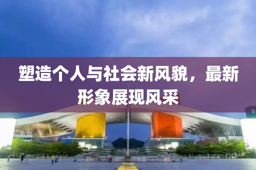 塑造个人与社会新风貌，最新形象展现风采