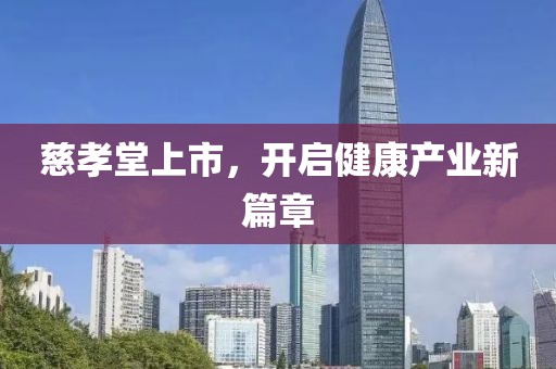 慈孝堂上市，开启健康产业新篇章