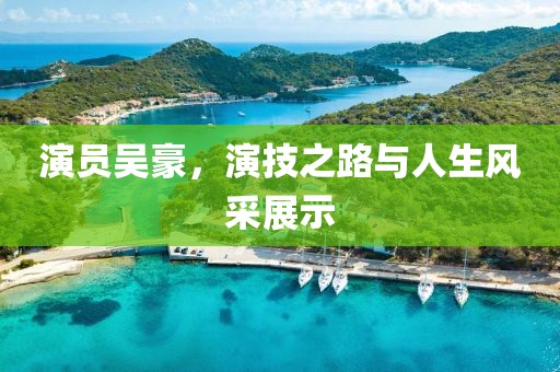 演员吴豪，演技之路与人生风采展示