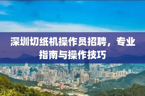 深圳切纸机操作员招聘，专业指南与操作技巧