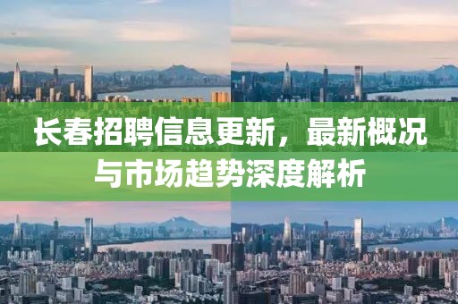 长春招聘信息更新，最新概况与市场趋势深度解析