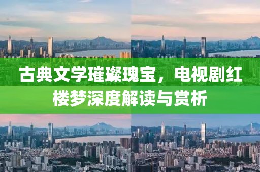 古典文学璀璨瑰宝，电视剧红楼梦深度解读与赏析