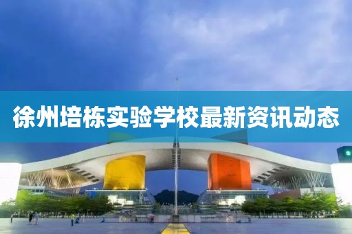 徐州培栋实验学校最新资讯动态
