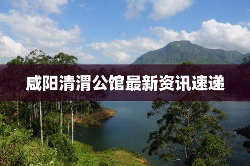 咸阳清渭公馆最新资讯速递