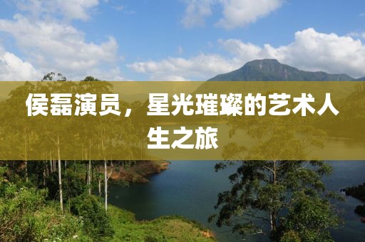 侯磊演员，星光璀璨的艺术人生之旅
