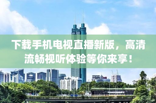 下载手机电视直播新版，高清流畅视听体验等你来享！