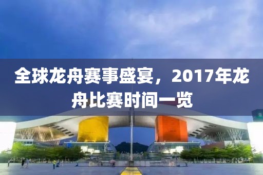全球龙舟赛事盛宴，2017年龙舟比赛时间一览