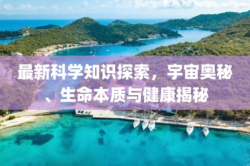 最新科学知识探索，宇宙奥秘、生命本质与健康揭秘