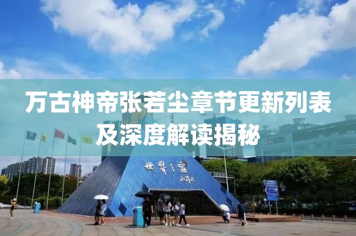 万古神帝张若尘章节更新列表及深度解读揭秘