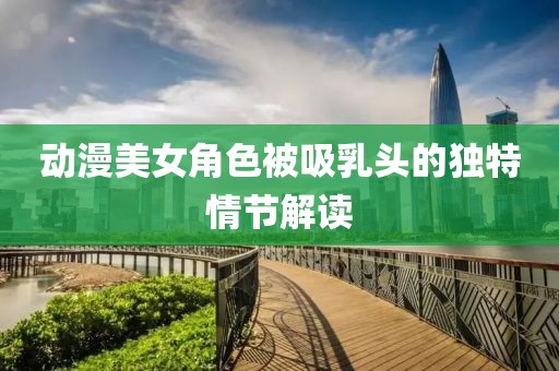 动漫美女角色被吸乳头的独特情节解读