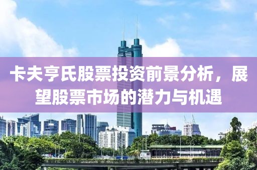 卡夫亨氏股票投资前景分析，展望股票市场的潜力与机遇