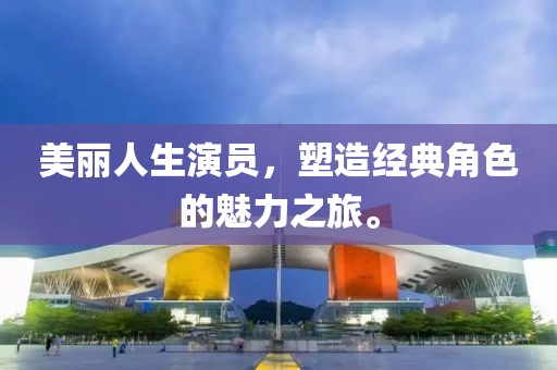 美丽人生演员，塑造经典角色的魅力之旅。