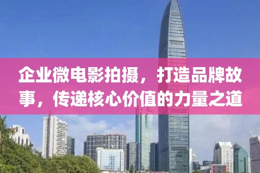 企业微电影拍摄，打造品牌故事，传递核心价值的力量之道