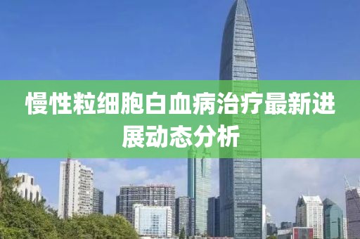慢性粒细胞白血病治疗最新进展动态分析