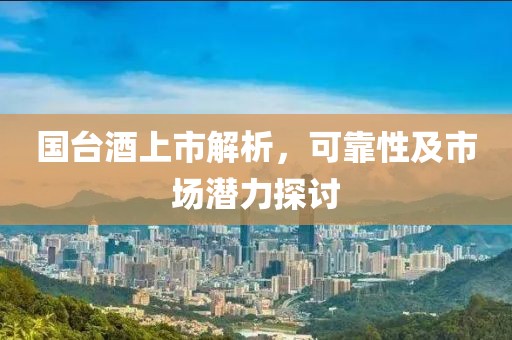 国台酒上市解析，可靠性及市场潜力探讨